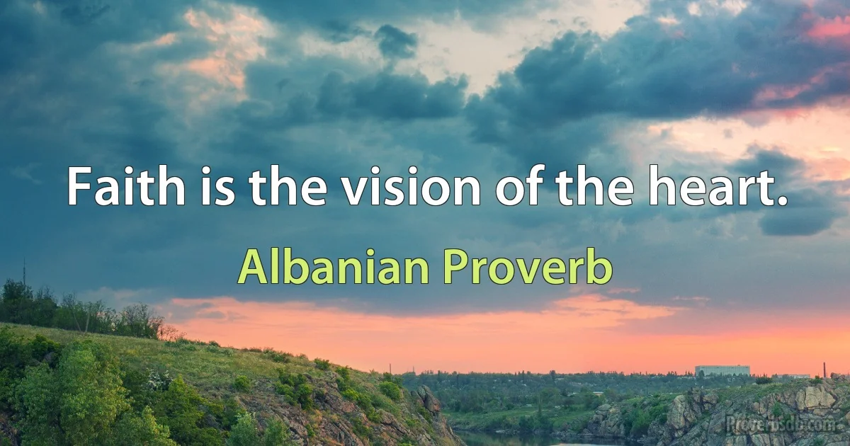 Faith is the vision of the heart. (Albanian Proverb)