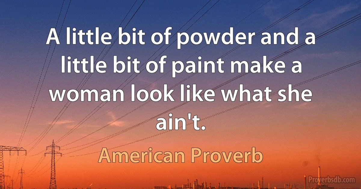 A little bit of powder and a little bit of paint make a woman look like what she ain't. (American Proverb)