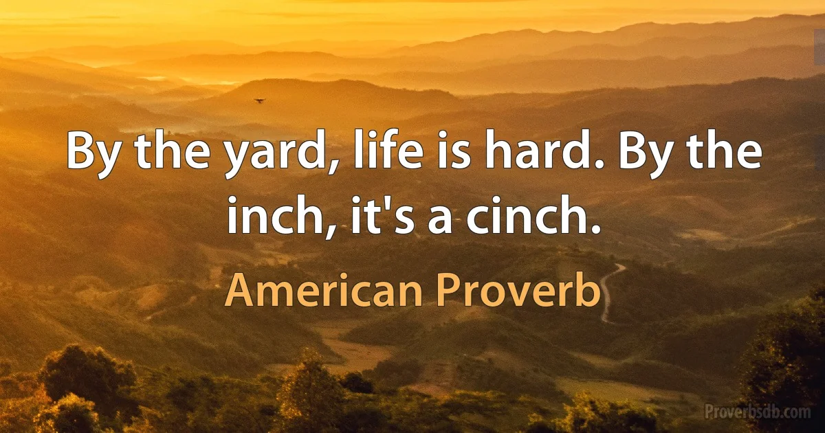 By the yard, life is hard. By the inch, it's a cinch. (American Proverb)