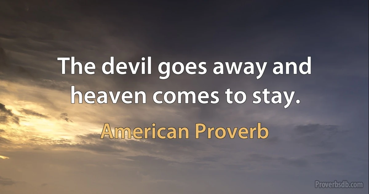 The devil goes away and heaven comes to stay. (American Proverb)