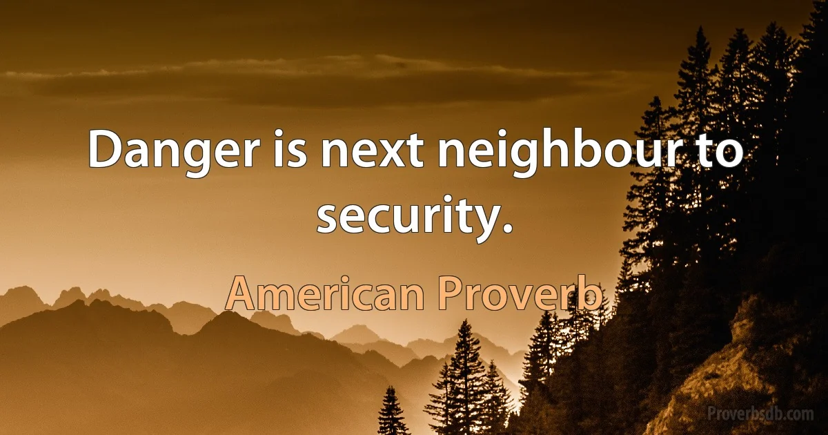 Danger is next neighbour to security. (American Proverb)