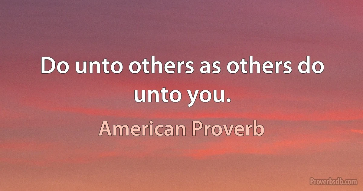 Do unto others as others do unto you. (American Proverb)