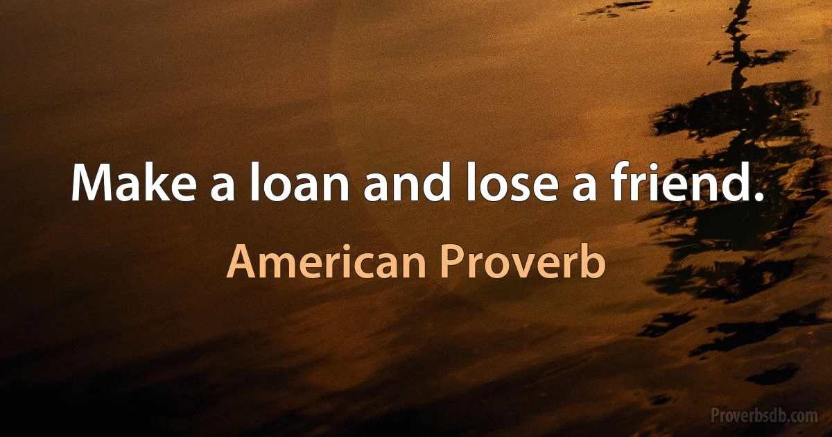 Make a loan and lose a friend. (American Proverb)