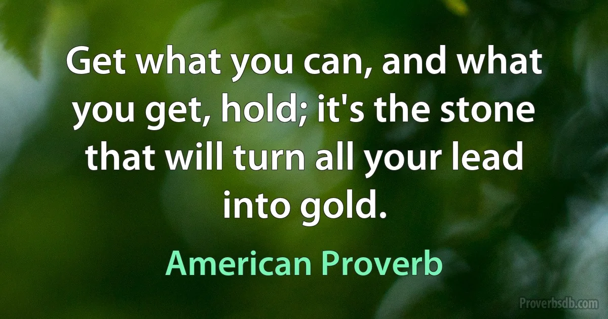 Get what you can, and what you get, hold; it's the stone that will turn all your lead into gold. (American Proverb)