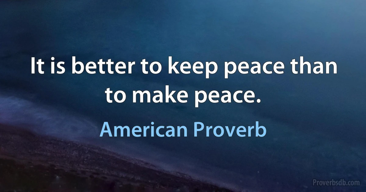 It is better to keep peace than to make peace. (American Proverb)