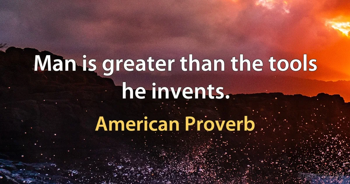 Man is greater than the tools he invents. (American Proverb)