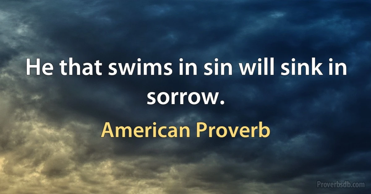 He that swims in sin will sink in sorrow. (American Proverb)