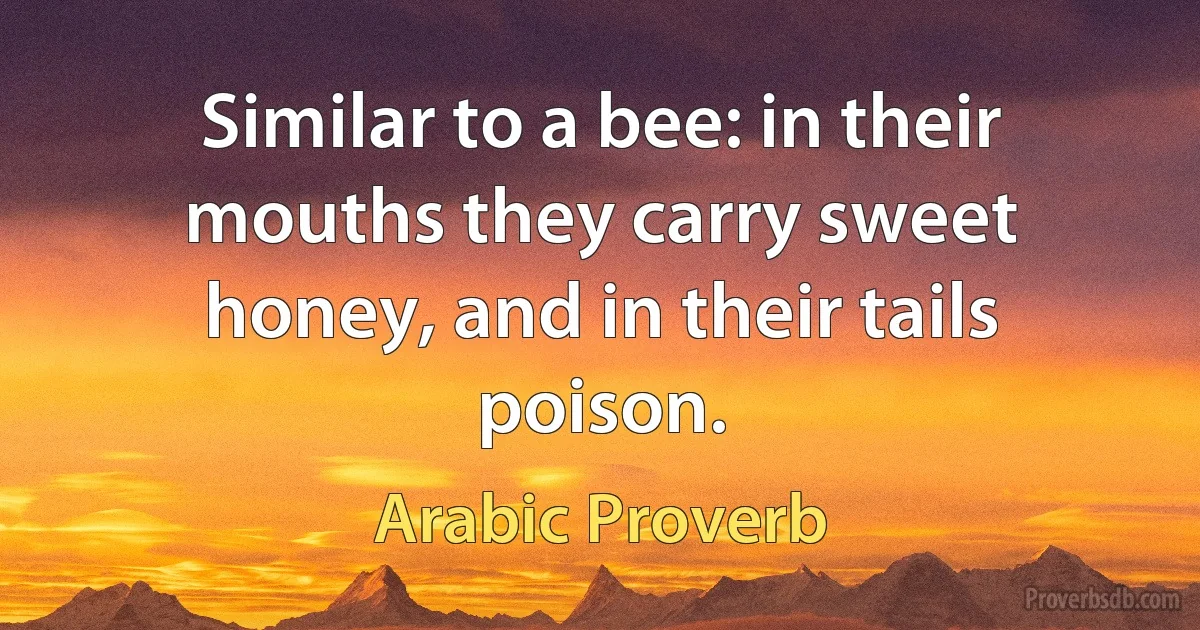 Similar to a bee: in their mouths they carry sweet honey, and in their tails poison. (Arabic Proverb)