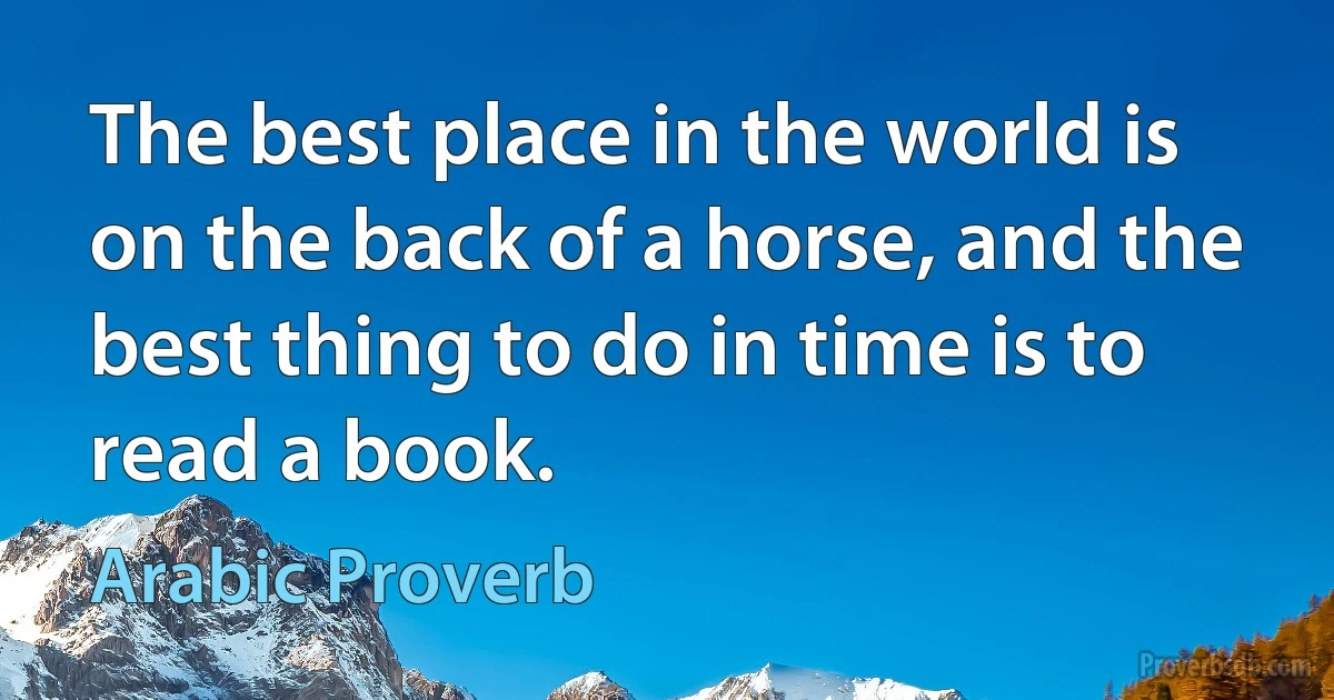 The best place in the world is on the back of a horse, and the best thing to do in time is to read a book. (Arabic Proverb)