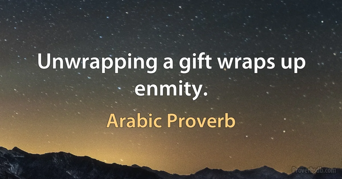 Unwrapping a gift wraps up enmity. (Arabic Proverb)