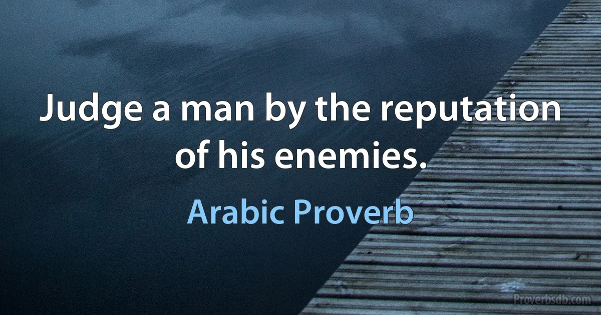 Judge a man by the reputation of his enemies. (Arabic Proverb)