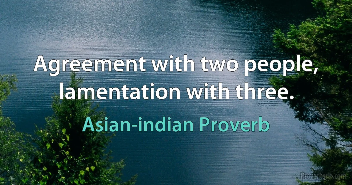 Agreement with two people, lamentation with three. (Asian-indian Proverb)