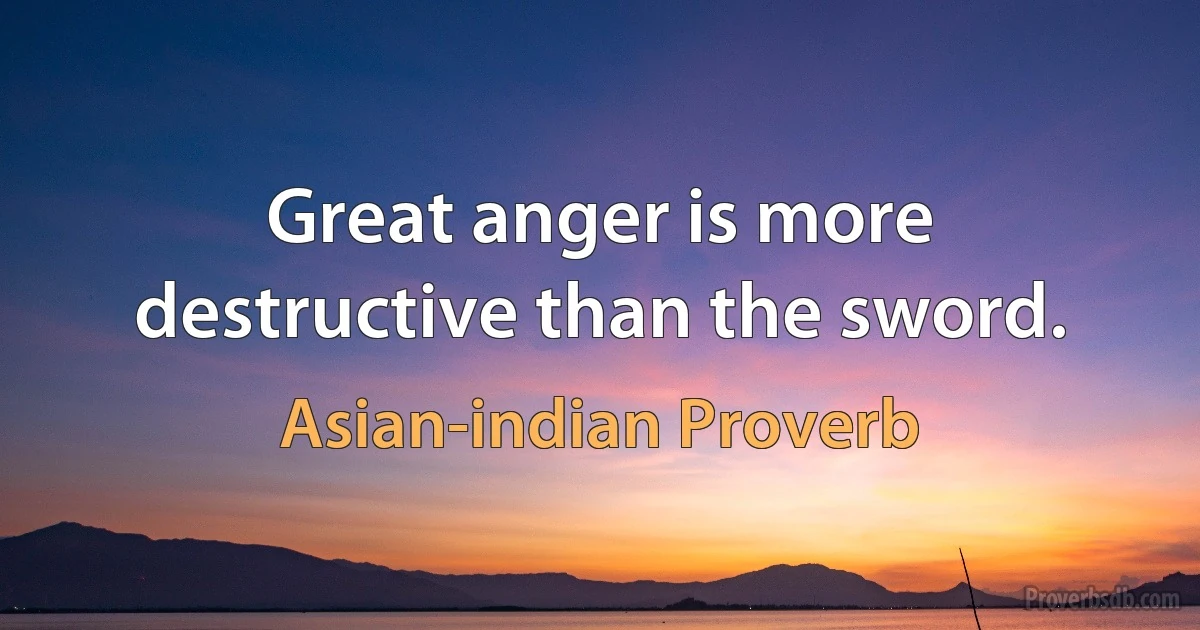 Great anger is more destructive than the sword. (Asian-indian Proverb)