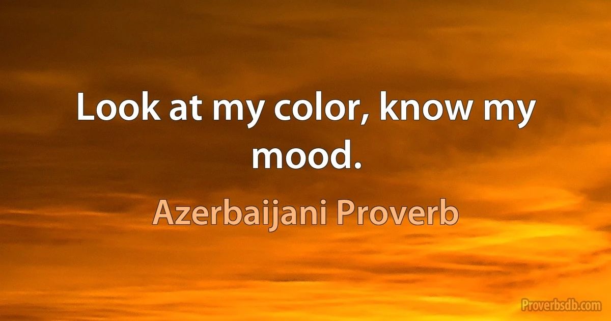 Look at my color, know my mood. (Azerbaijani Proverb)