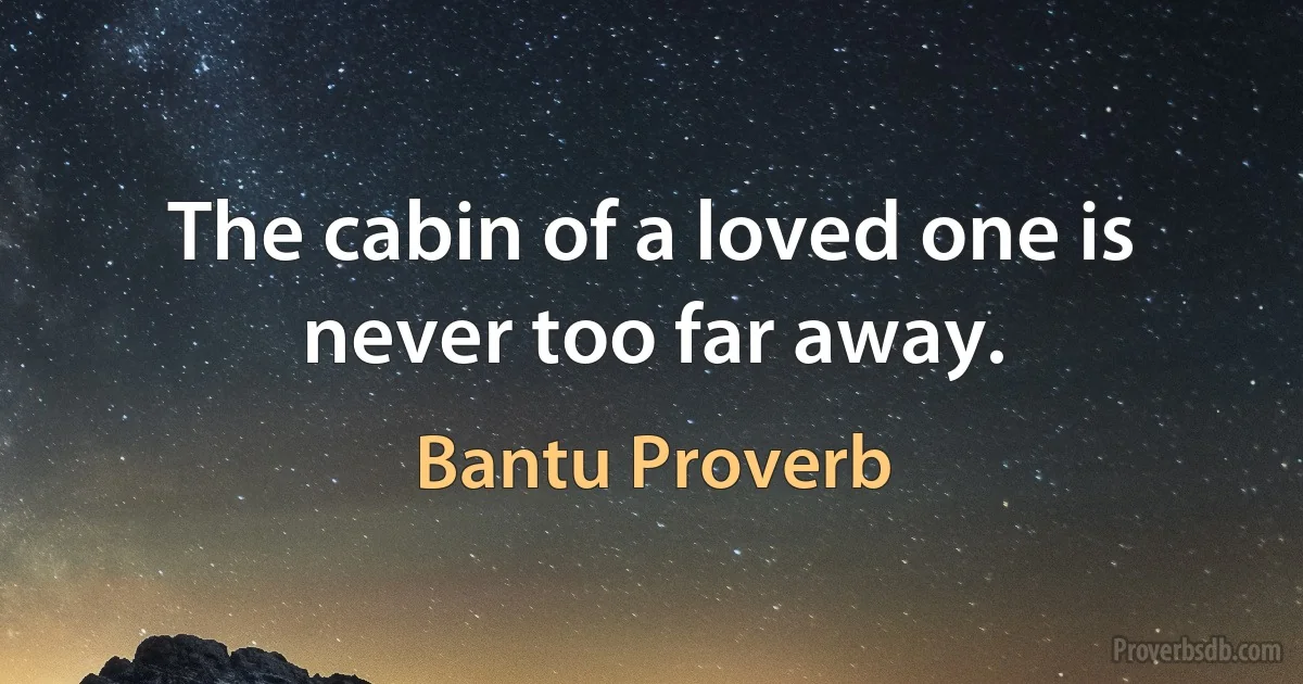 The cabin of a loved one is never too far away. (Bantu Proverb)