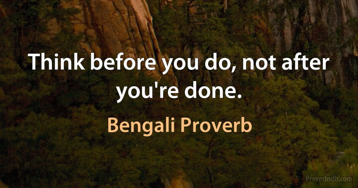 Think before you do, not after you're done. (Bengali Proverb)