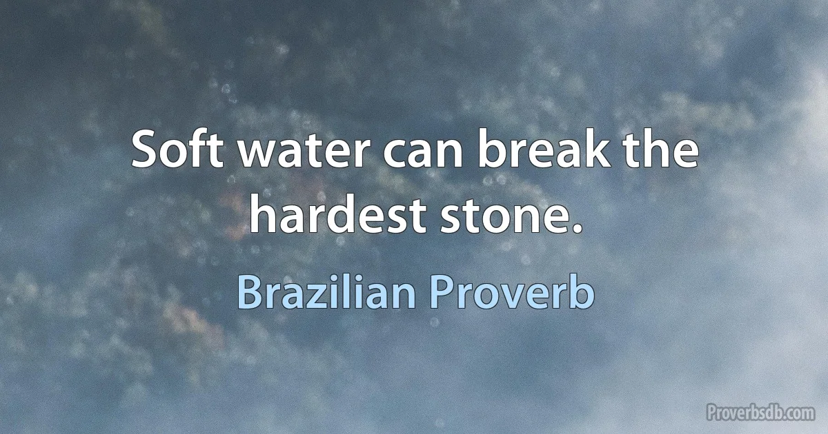 Soft water can break the hardest stone. (Brazilian Proverb)