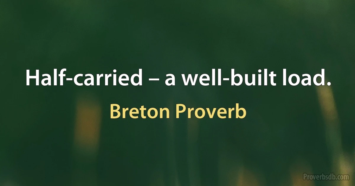 Half-carried – a well-built load. (Breton Proverb)