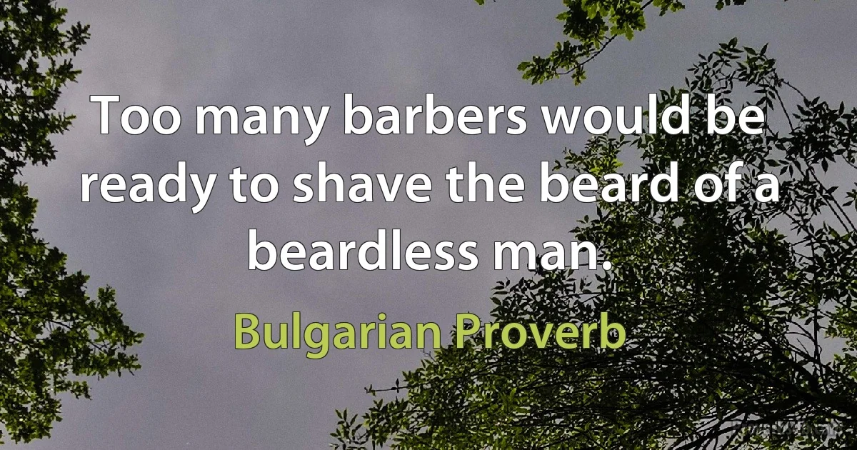 Too many barbers would be ready to shave the beard of a beardless man. (Bulgarian Proverb)