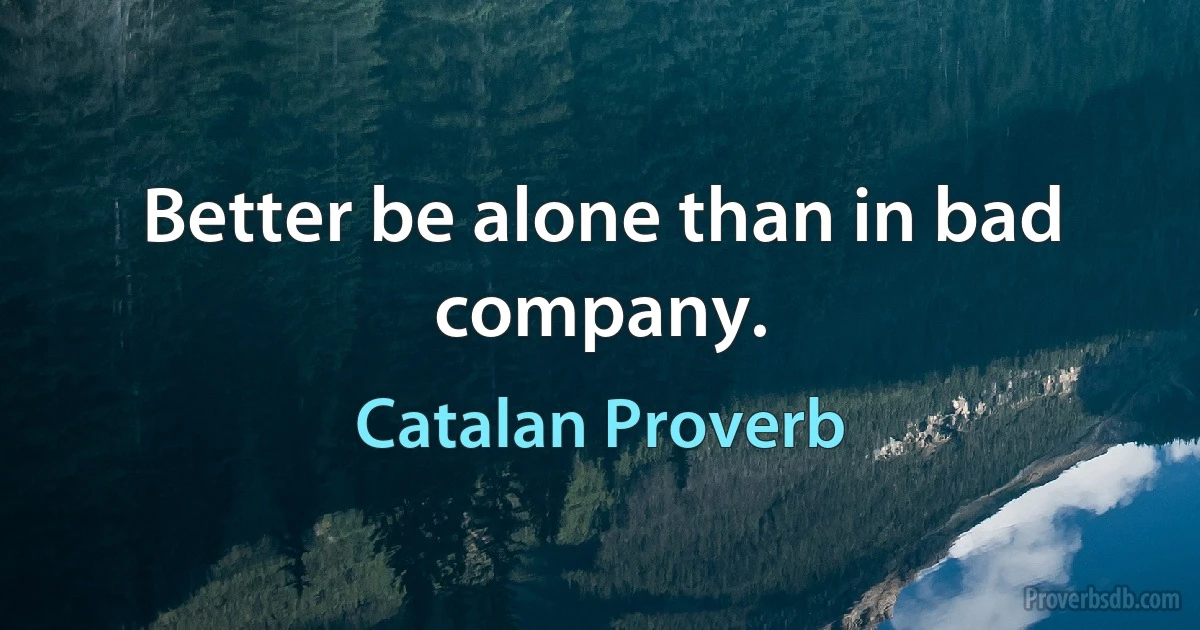 Better be alone than in bad company. (Catalan Proverb)