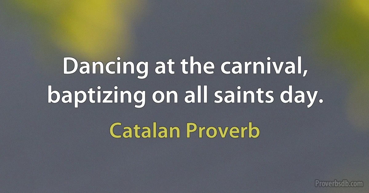 Dancing at the carnival, baptizing on all saints day. (Catalan Proverb)