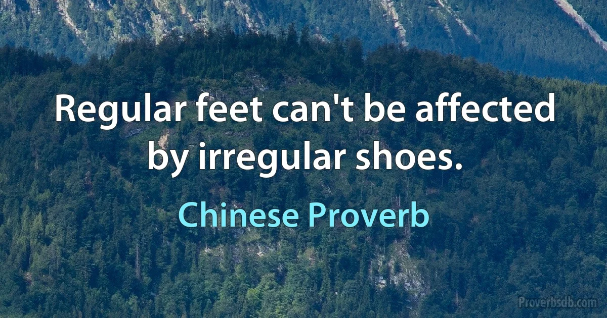 Regular feet can't be affected by irregular shoes. (Chinese Proverb)