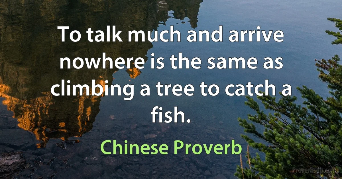 To talk much and arrive nowhere is the same as climbing a tree to catch a fish. (Chinese Proverb)