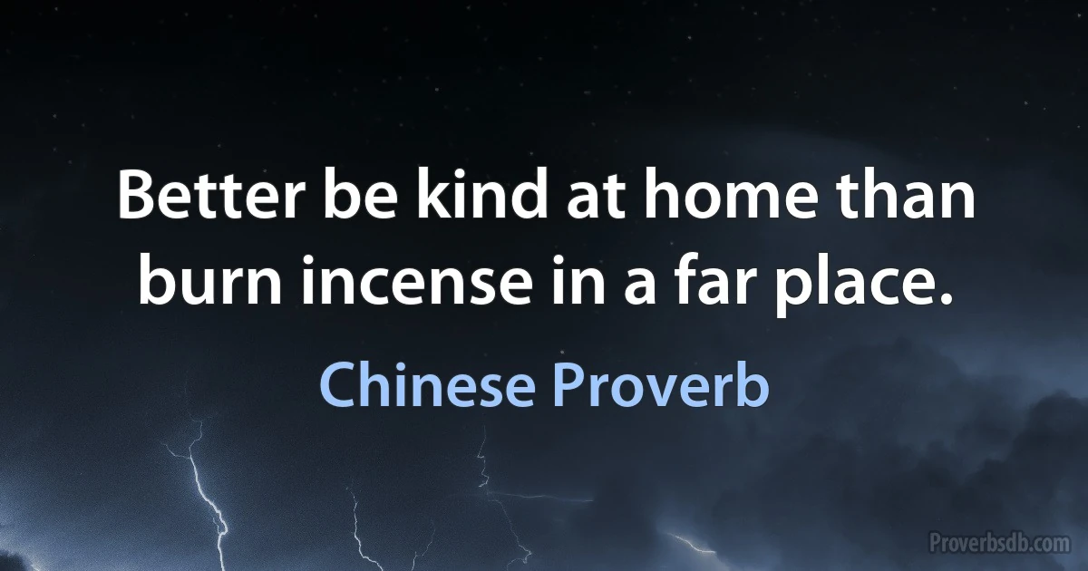 Better be kind at home than burn incense in a far place. (Chinese Proverb)