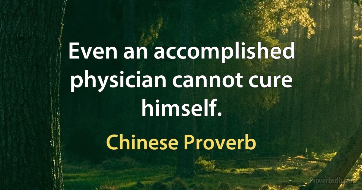 Even an accomplished physician cannot cure himself. (Chinese Proverb)