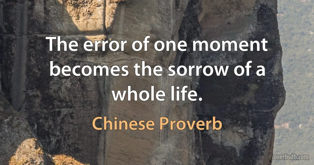 The error of one moment becomes the sorrow of a whole life. (Chinese Proverb)