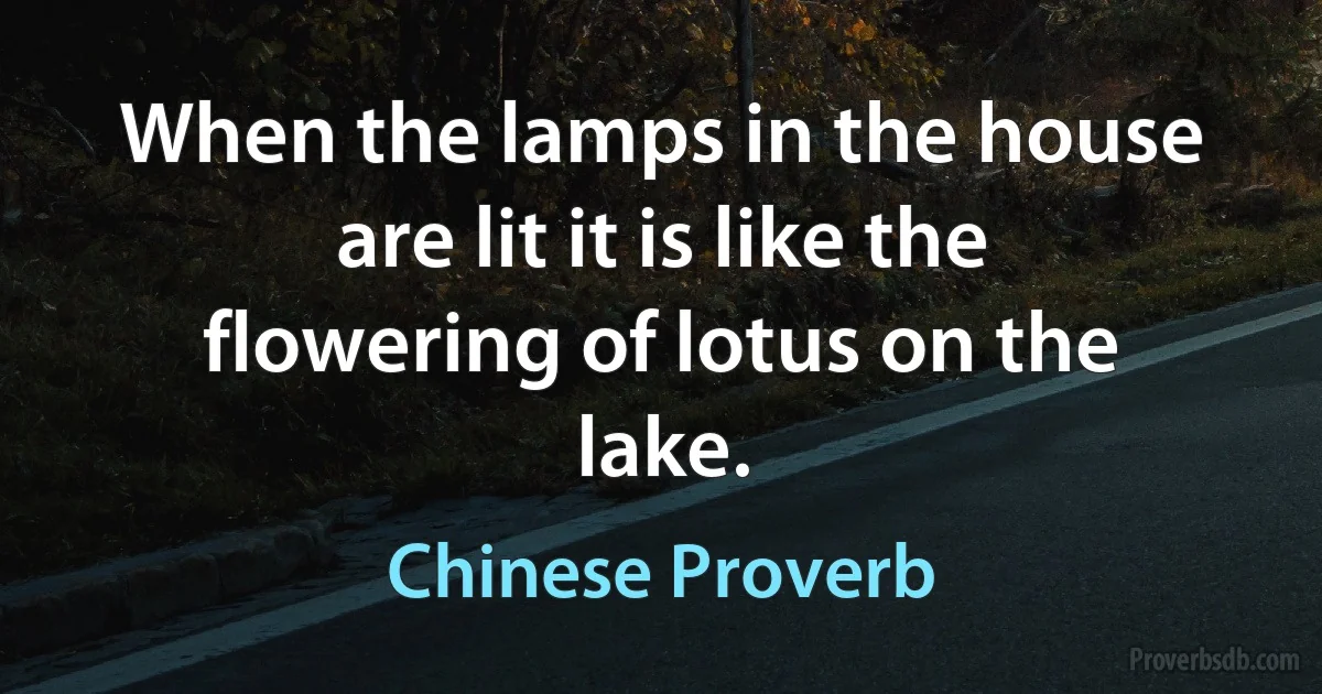 When the lamps in the house are lit it is like the flowering of lotus on the lake. (Chinese Proverb)