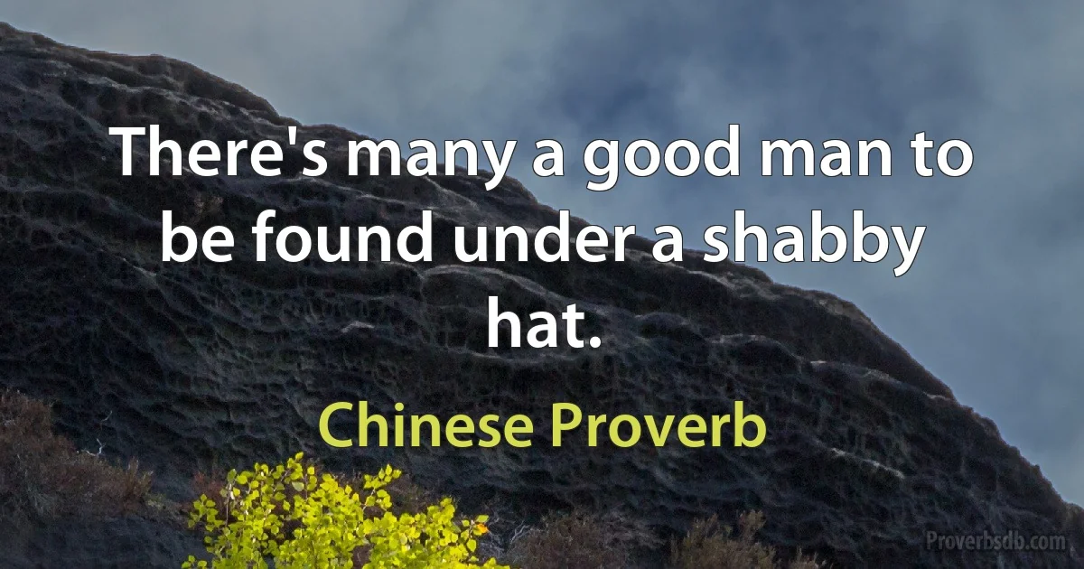 There's many a good man to be found under a shabby hat. (Chinese Proverb)