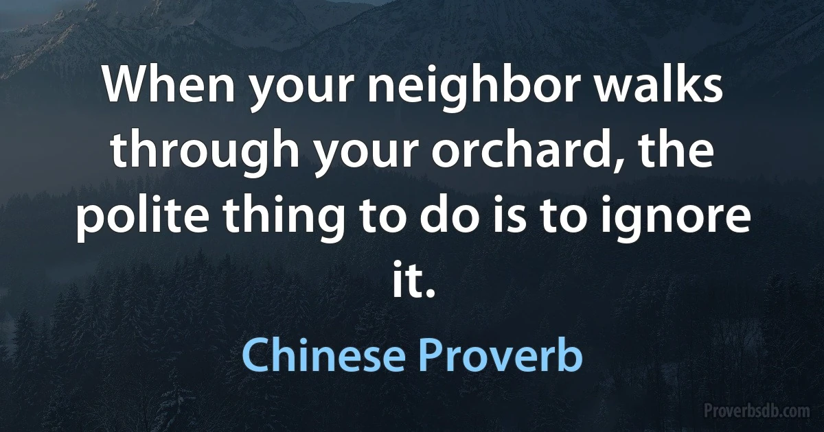 When your neighbor walks through your orchard, the polite thing to do is to ignore it. (Chinese Proverb)