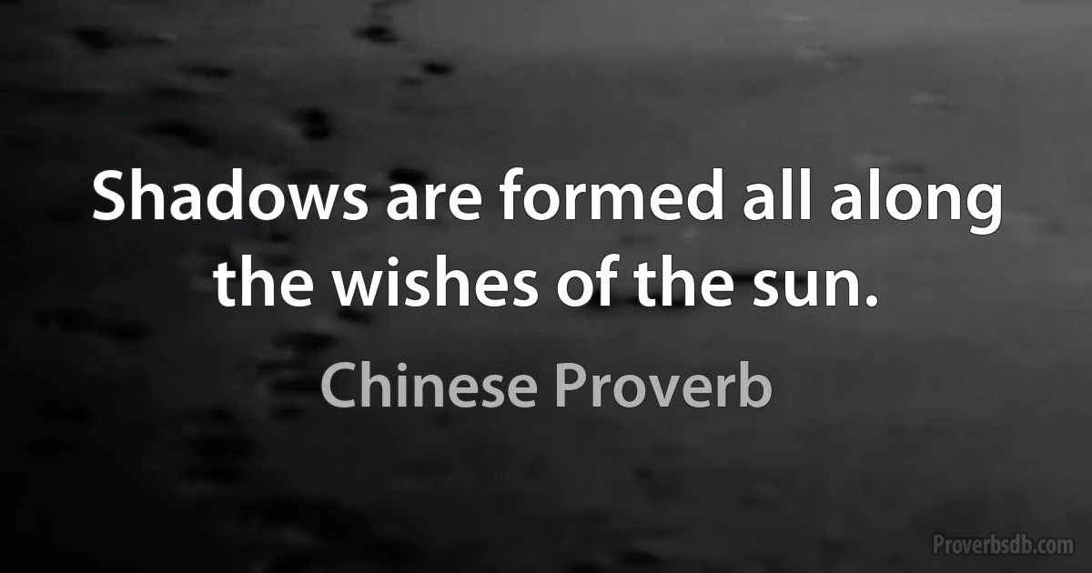 Shadows are formed all along the wishes of the sun. (Chinese Proverb)