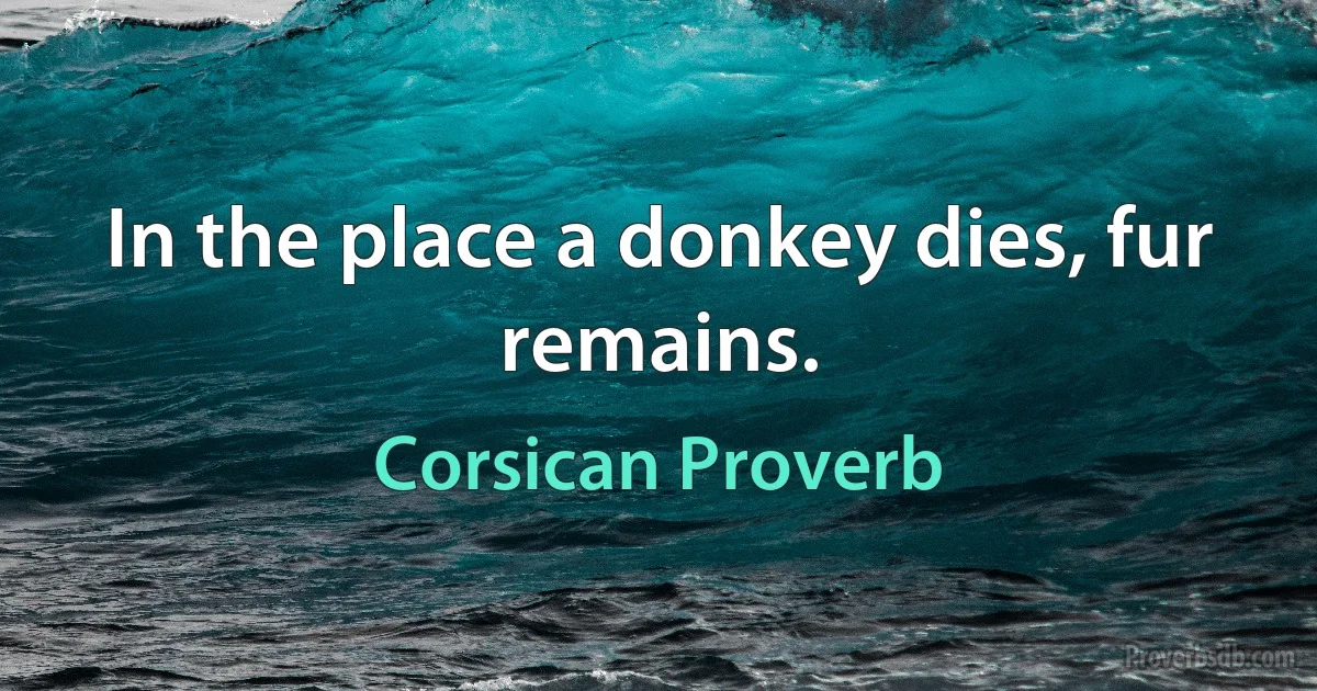 In the place a donkey dies, fur remains. (Corsican Proverb)