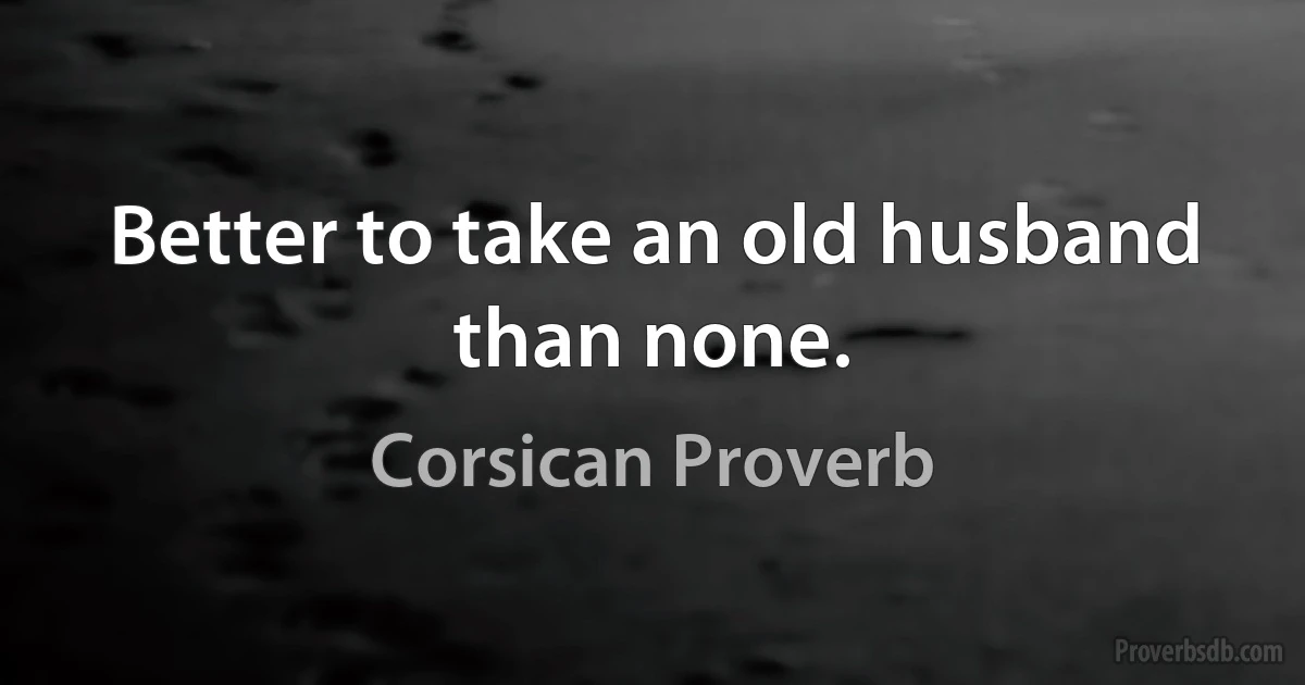 Better to take an old husband than none. (Corsican Proverb)