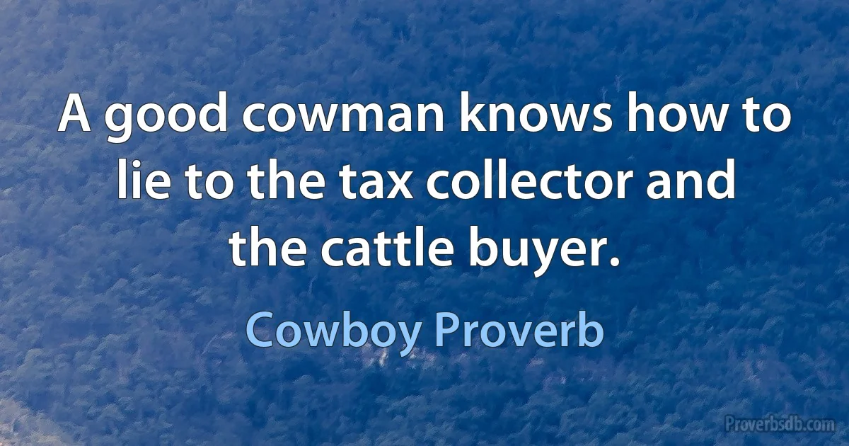 A good cowman knows how to lie to the tax collector and the cattle buyer. (Cowboy Proverb)