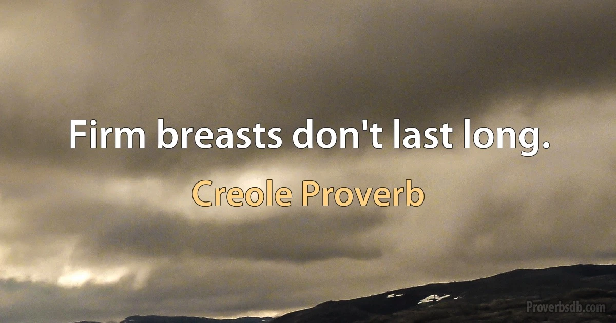 Firm breasts don't last long. (Creole Proverb)