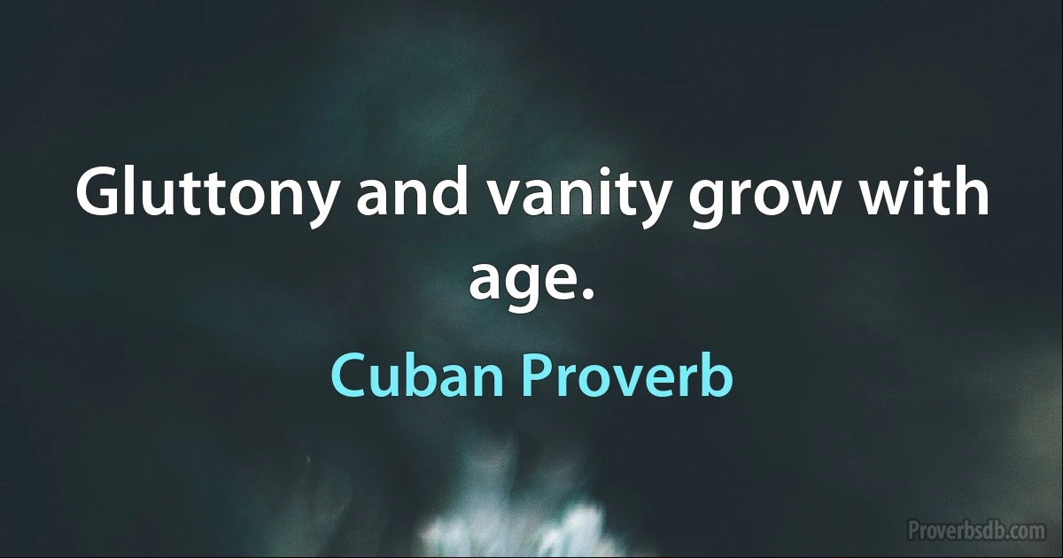 Gluttony and vanity grow with age. (Cuban Proverb)