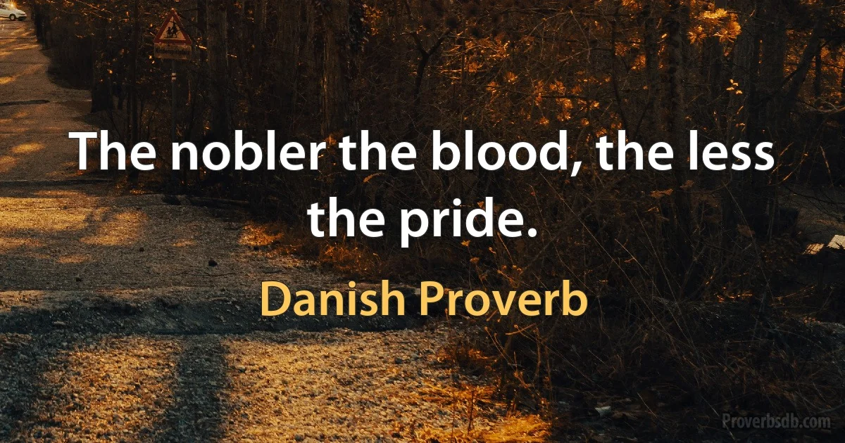 The nobler the blood, the less the pride. (Danish Proverb)