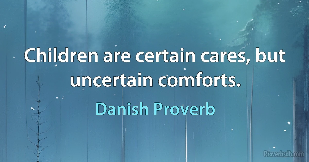 Children are certain cares, but uncertain comforts. (Danish Proverb)