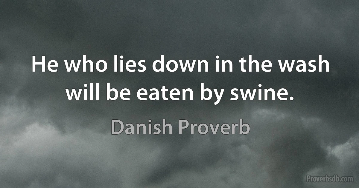 He who lies down in the wash will be eaten by swine. (Danish Proverb)