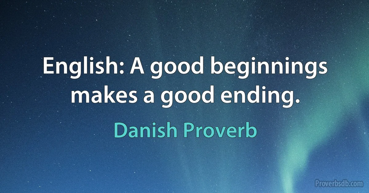 English: A good beginnings makes a good ending. (Danish Proverb)