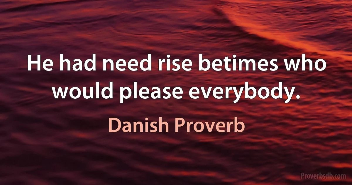 He had need rise betimes who would please everybody. (Danish Proverb)