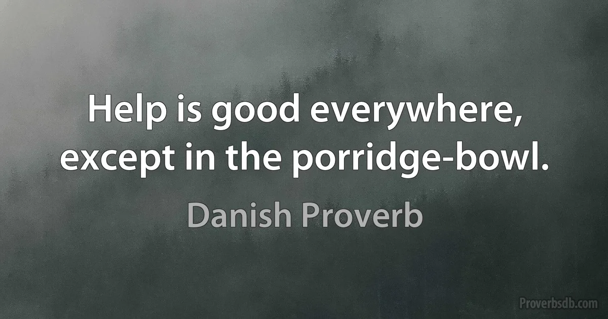 Help is good everywhere, except in the porridge-bowl. (Danish Proverb)