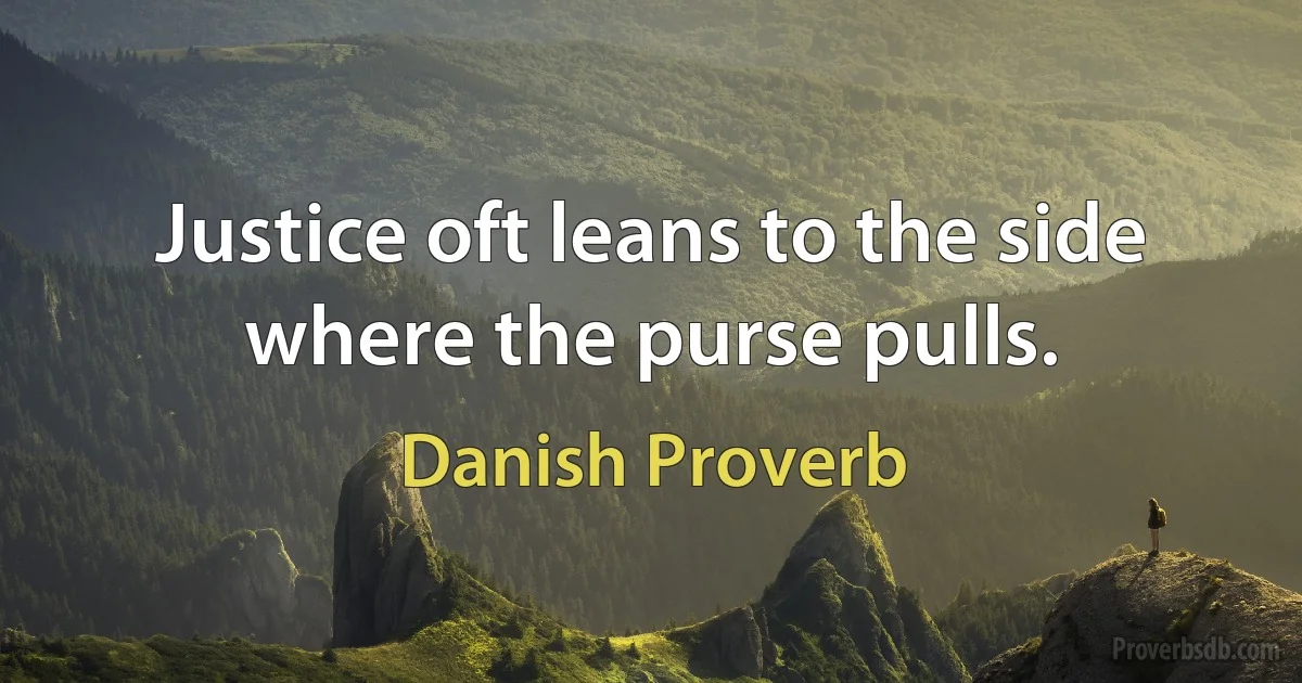 Justice oft leans to the side where the purse pulls. (Danish Proverb)