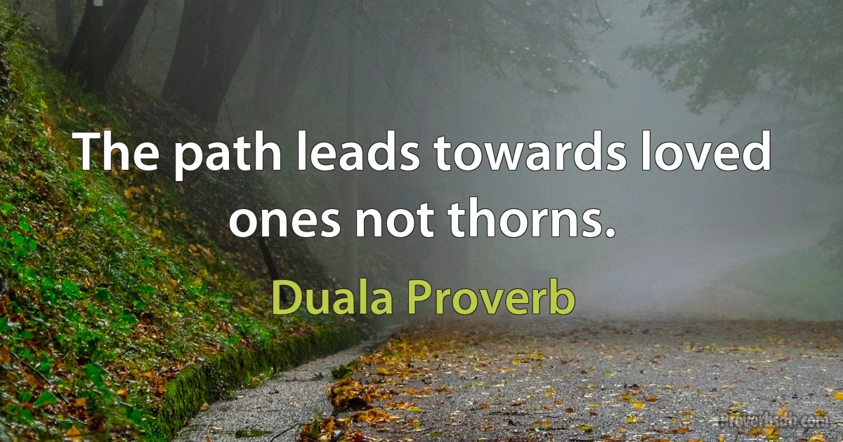 The path leads towards loved ones not thorns. (Duala Proverb)