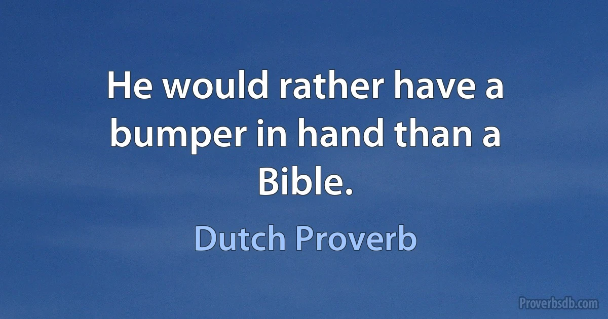 He would rather have a bumper in hand than a Bible. (Dutch Proverb)