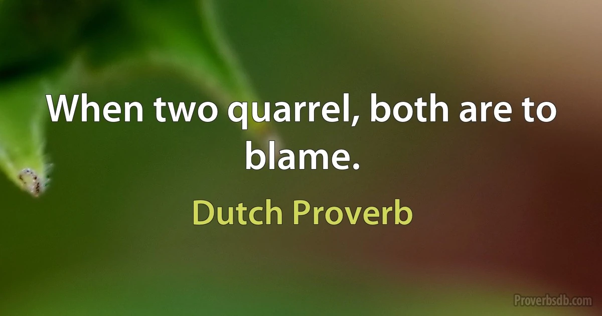 When two quarrel, both are to blame. (Dutch Proverb)