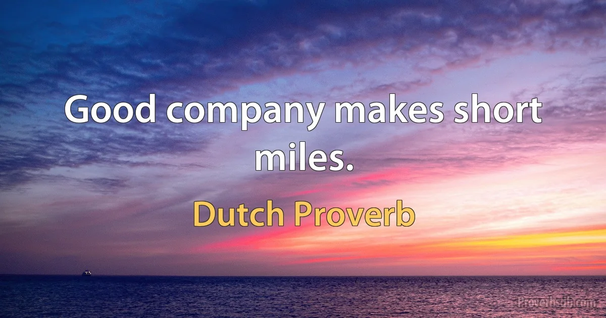 Good company makes short miles. (Dutch Proverb)